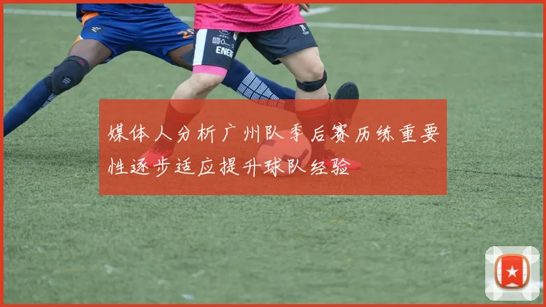 媒体人分析广州队季后赛历练重要性逐步适应提升球队经验