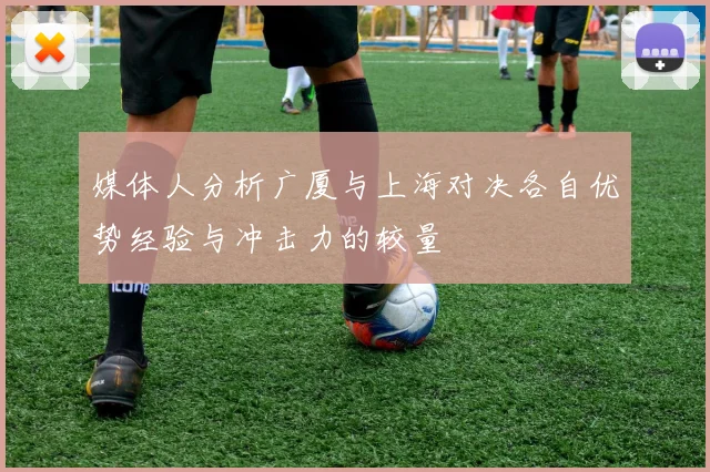 媒体人分析广厦与上海对决各自优势经验与冲击力的较量