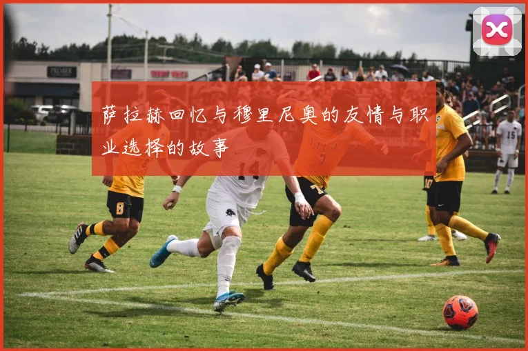 萨拉赫回忆与穆里尼奥的友情与职业选择的故事