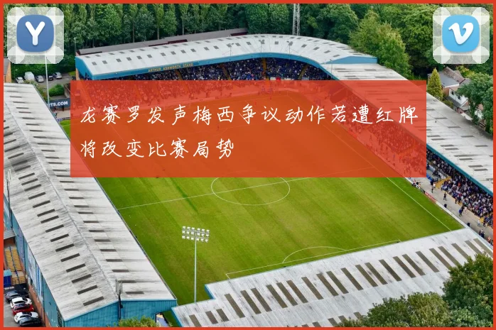 龙赛罗发声梅西争议动作若遭红牌将改变比赛局势