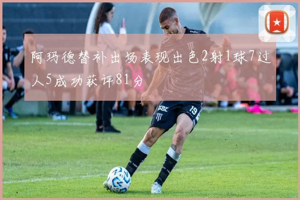 阿玛德替补出场表现出色2射1球7过人5成功获评81分