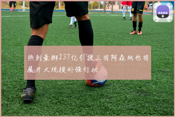 热刺豪掷237亿引援三将阿森纳也将展开大规模补强行动