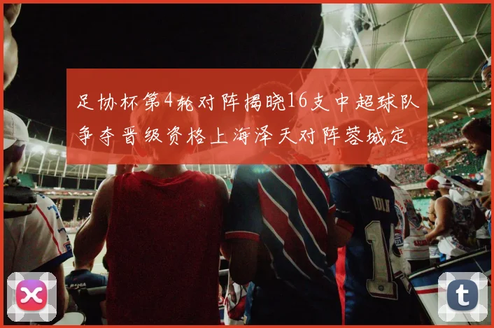 足协杯第4轮对阵揭晓16支中超球队争夺晋级资格上海泽天对阵蓉城定于6月20日19时30分