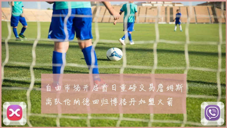 自由市场开启首日重磅交易詹姆斯离队伦纳德回归博格丹加盟火箭