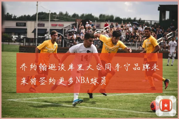 乔约翰逊谈库里大合同李宁品牌未来将签约更多NBA球员