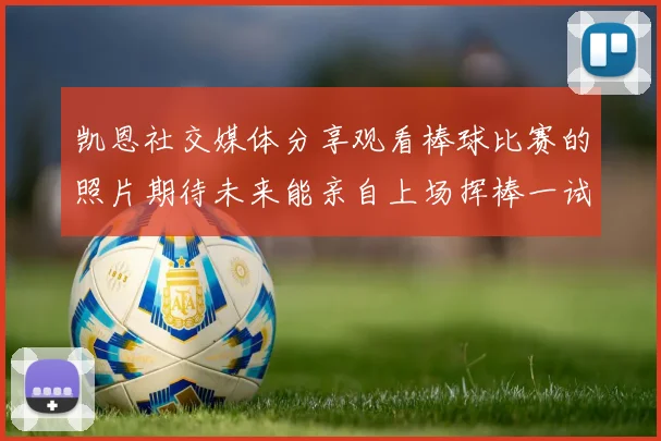 凯恩社交媒体分享观看棒球比赛的照片期待未来能亲自上场挥棒一试