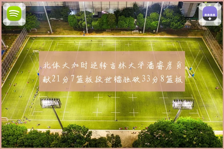 北体大加时逆转吉林大学潘睿彦贡献21分7篮板段世镭独砍33分8篮板表现抢眼