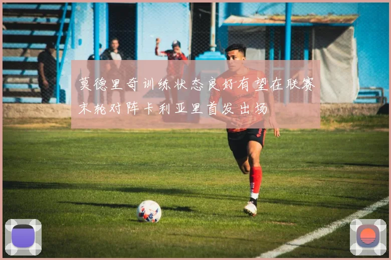 莫德里奇训练状态良好有望在联赛末轮对阵卡利亚里首发出场