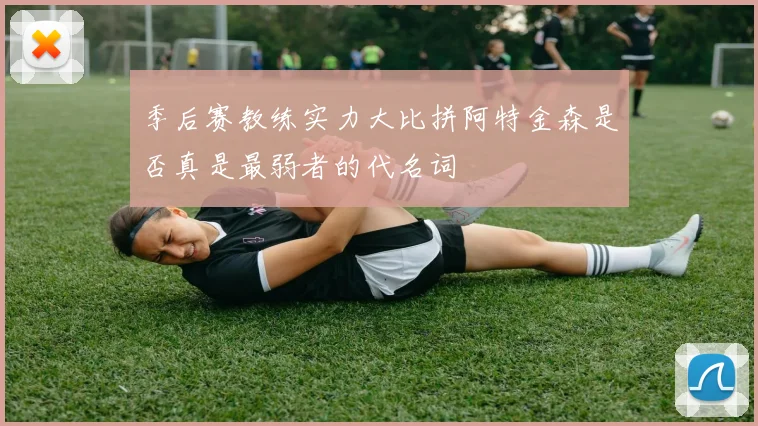 季后赛教练实力大比拼阿特金森是否真是最弱者的代名词