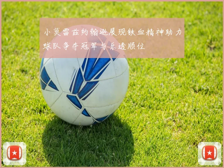 小莫雷兹约翰逊展现铁血精神助力球队争夺冠军与乐透顺位