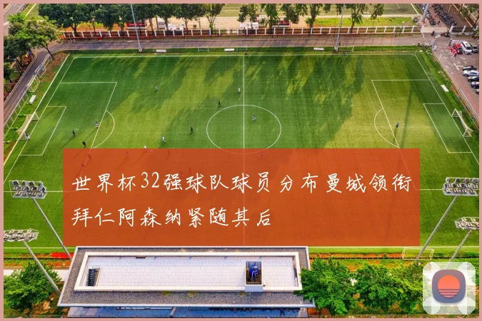 世界杯32强球队球员分布曼城领衔拜仁阿森纳紧随其后