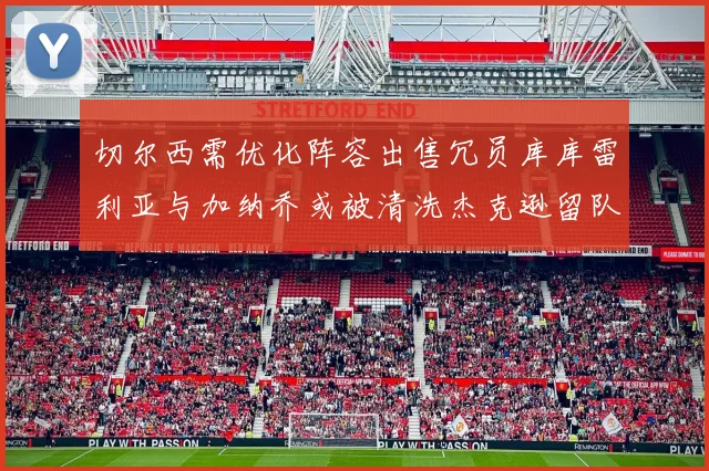 切尔西需优化阵容出售冗员库库雷利亚与加纳乔或被清洗杰克逊留队