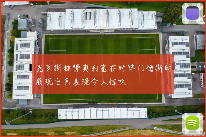 克罗斯称赞奥利塞在对阵门德斯时展现出色表现令人惊叹