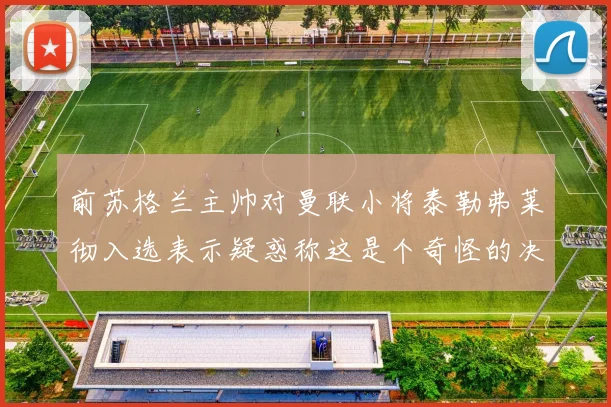 前苏格兰主帅对曼联小将泰勒弗莱彻入选表示疑惑称这是个奇怪的决定