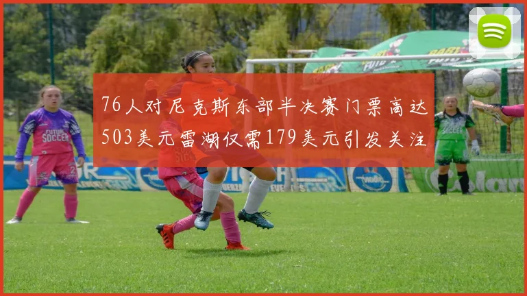 76人对尼克斯东部半决赛门票高达503美元雷湖仅需179美元引发关注