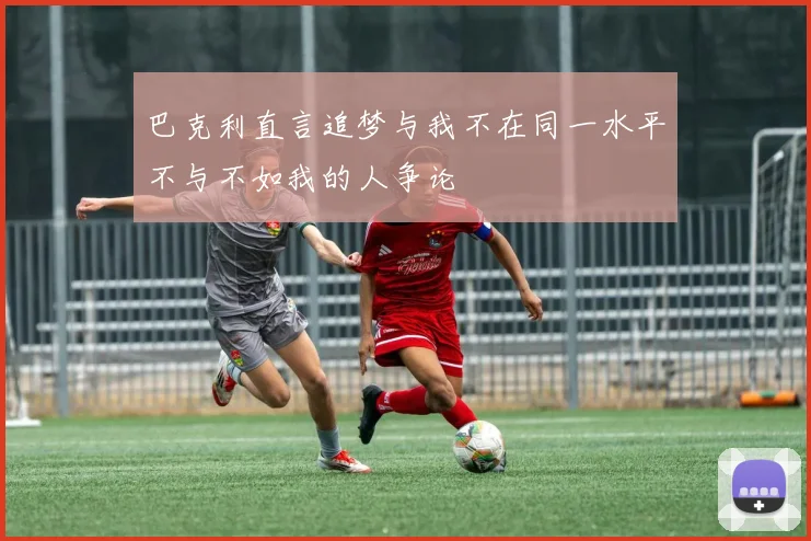 巴克利直言追梦与我不在同一水平不与不如我的人争论
