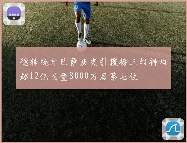 德转统计巴萨历史引援榜三幻神均超12亿戈登8000万居第七位